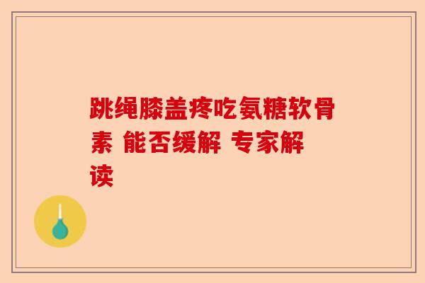 跳绳膝盖疼吃氨糖软骨素 能否缓解 专家解读