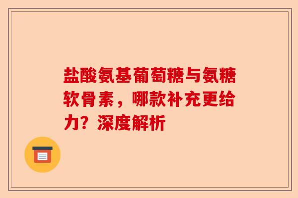 盐酸氨基葡萄糖与氨糖软骨素，哪款补充更给力？深度解析
