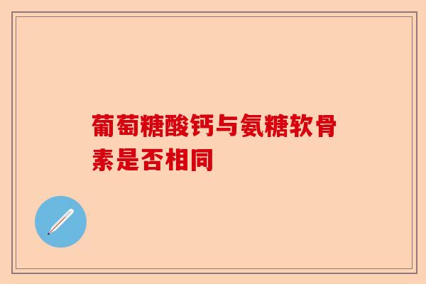 葡萄糖酸钙与氨糖软骨素是否相同