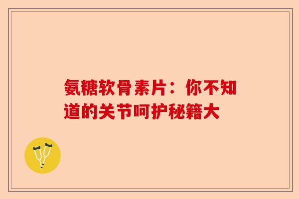 氨糖软骨素片：你不知道的关节呵护秘籍大