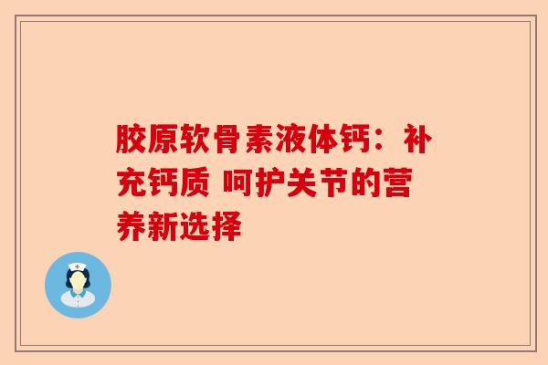 胶原软骨素液体钙：补充钙质 呵护关节的营养新选择