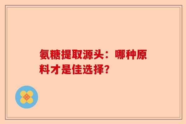 氨糖提取源头：哪种原料才是佳选择？