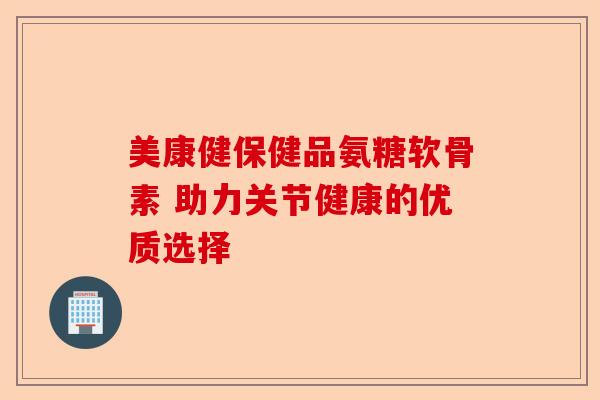 美康健保健品氨糖软骨素 助力关节健康的优质选择