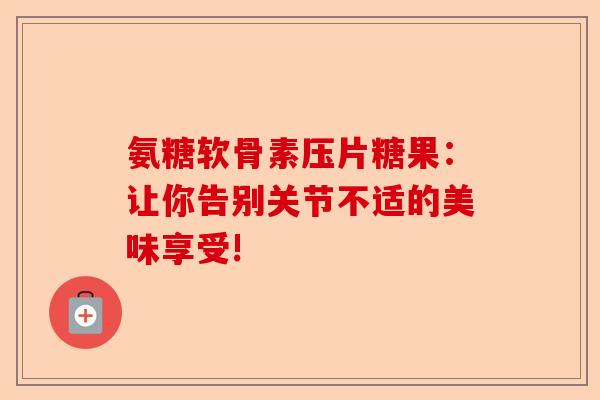 氨糖软骨素压片糖果：让你告别关节不适的美味享受!