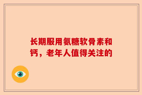 长期服用氨糖软骨素和钙，老年人值得关注的