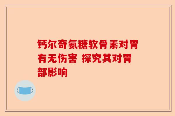 钙尔奇氨糖软骨素对胃有无伤害 探究其对胃部影响