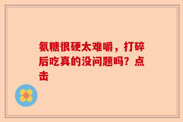 氨糖很硬太难嚼，打碎后吃真的没问题吗？点击