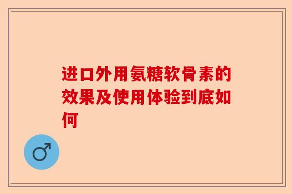 进口外用氨糖软骨素的效果及使用体验到底如何