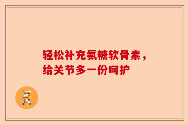 轻松补充氨糖软骨素，给关节多一份呵护