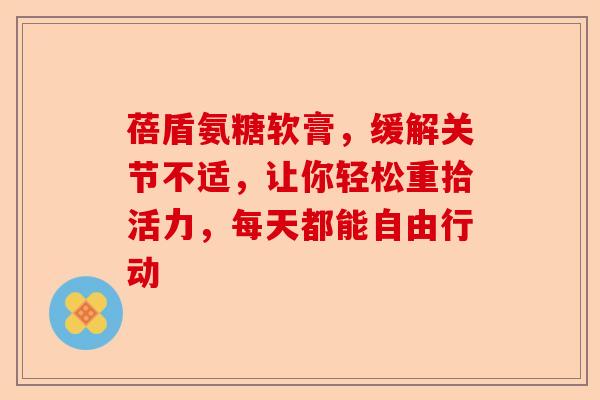 蓓盾氨糖软膏，缓解关节不适，让你轻松重拾活力，每天都能自由行动