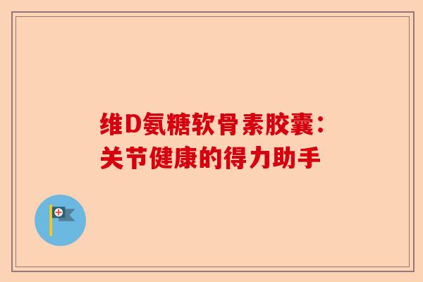 维D氨糖软骨素胶囊：关节健康的得力助手