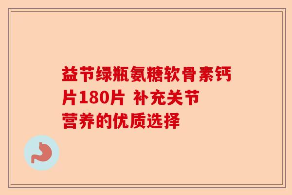 益节绿瓶氨糖软骨素钙片180片 补充关节营养的优质选择