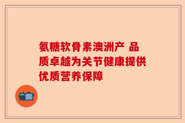 氨糖软骨素澳洲产 品质卓越为关节健康提供优质营养保障