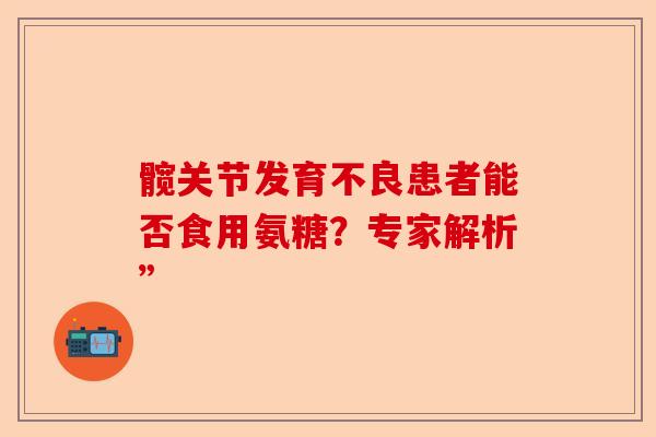 髋关节发育不良患者能否食用氨糖？专家解析”