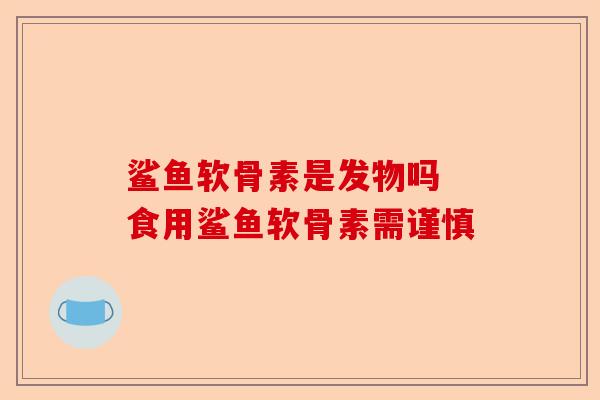 鲨鱼软骨素是发物吗 食用鲨鱼软骨素需谨慎