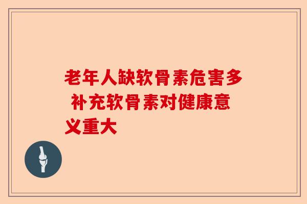 老年人缺软骨素危害多 补充软骨素对健康意义重大