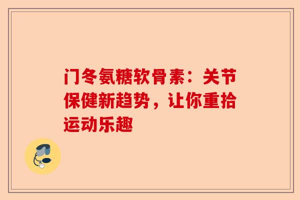 门冬氨糖软骨素：关节保健新趋势，让你重拾运动乐趣