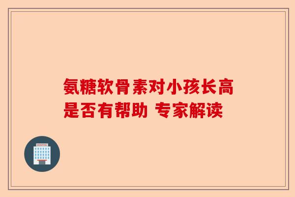 氨糖软骨素对小孩长高是否有帮助 专家解读