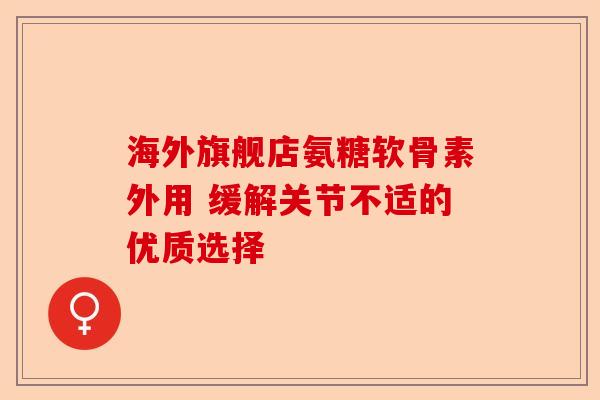 海外旗舰店氨糖软骨素外用 缓解关节不适的优质选择