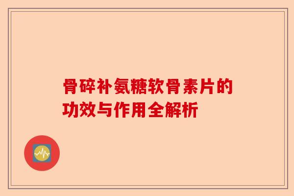 骨碎补氨糖软骨素片的功效与作用全解析