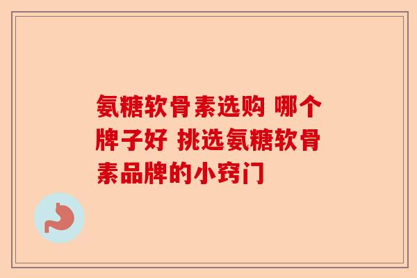 氨糖软骨素选购 哪个牌子好 挑选氨糖软骨素品牌的小窍门