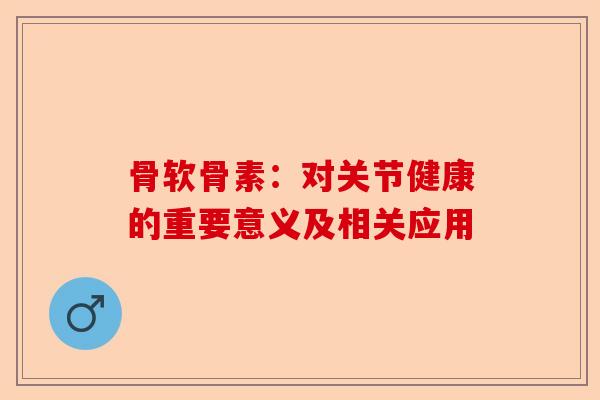 骨软骨素：对关节健康的重要意义及相关应用