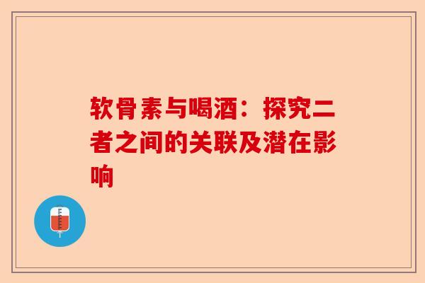 软骨素与喝酒：探究二者之间的关联及潜在影响