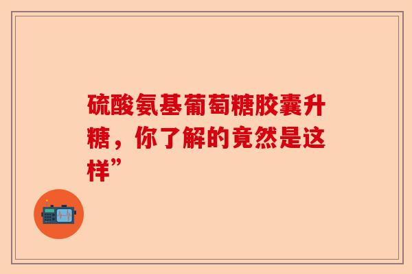 硫酸氨基葡萄糖胶囊升糖，你了解的竟然是这样”