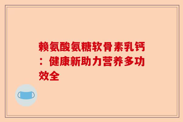 赖氨酸氨糖软骨素乳钙：健康新助力营养多功效全