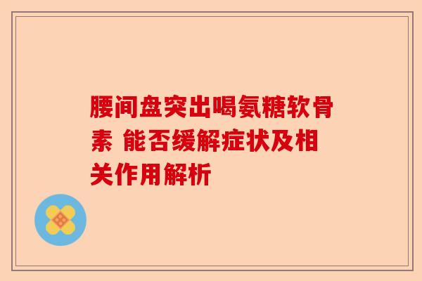 腰间盘突出喝氨糖软骨素 能否缓解症状及相关作用解析