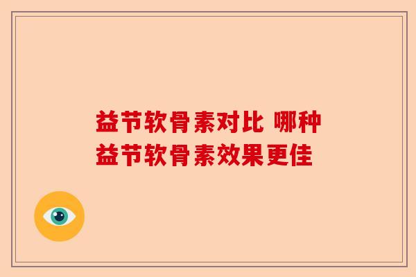 益节软骨素对比 哪种益节软骨素效果更佳