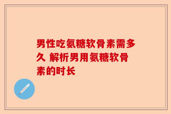 男性吃氨糖软骨素需多久 解析男用氨糖软骨素的时长