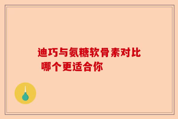迪巧与氨糖软骨素对比 哪个更适合你