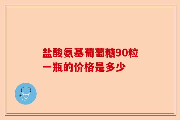 盐酸氨基葡萄糖90粒一瓶的价格是多少