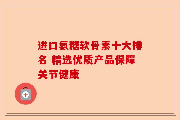 进口氨糖软骨素十大排名 精选优质产品保障关节健康
