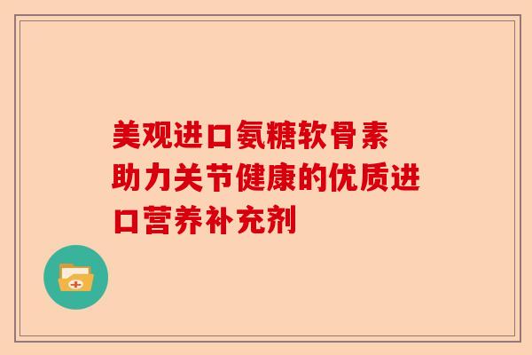 美观进口氨糖软骨素 助力关节健康的优质进口营养补充剂