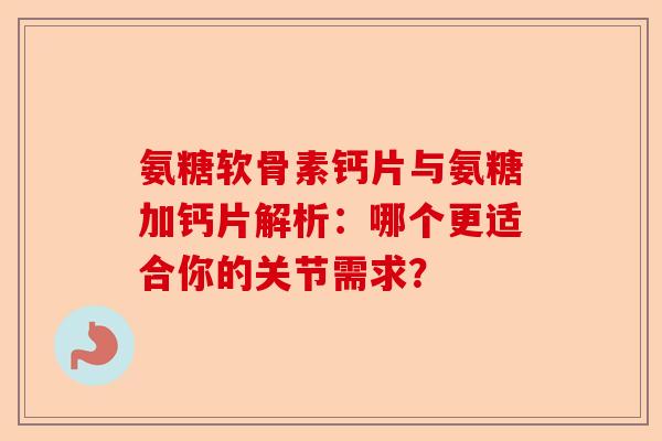 氨糖软骨素钙片与氨糖加钙片解析：哪个更适合你的关节需求？