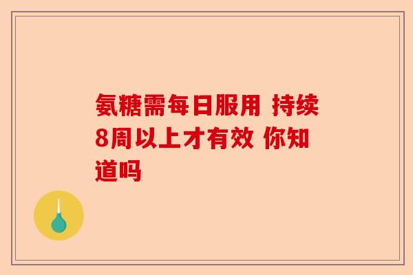 氨糖需每日服用 持续8周以上才有效 你知道吗