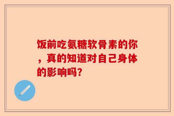 饭前吃氨糖软骨素的你，真的知道对自己身体的影响吗？