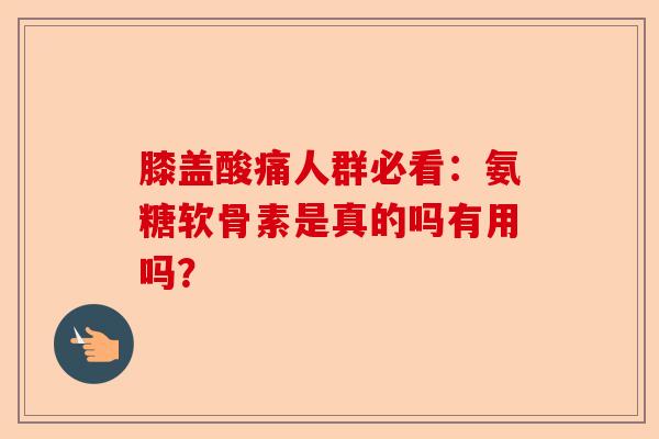 膝盖酸痛人群必看：氨糖软骨素是真的吗有用吗？