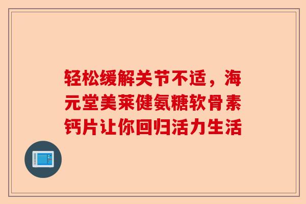 轻松缓解关节不适，海元堂美莱健氨糖软骨素钙片让你回归活力生活