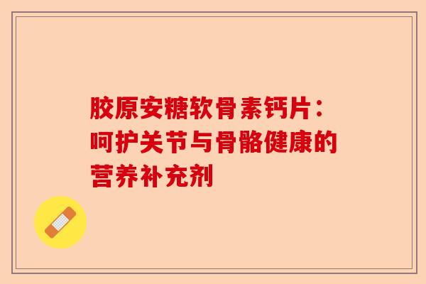 胶原安糖软骨素钙片：呵护关节与骨骼健康的营养补充剂