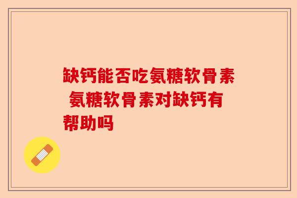 缺钙能否吃氨糖软骨素 氨糖软骨素对缺钙有帮助吗