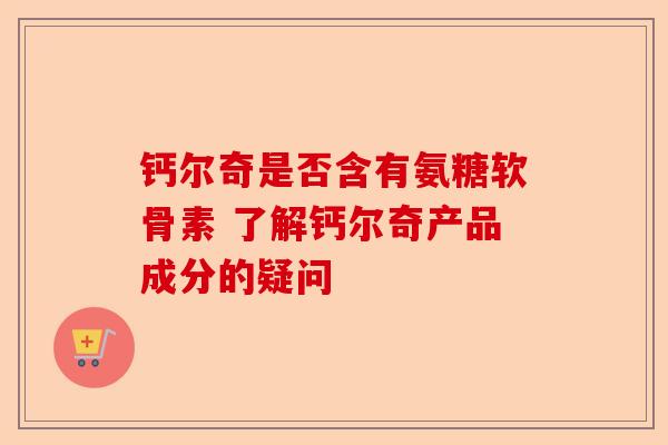 钙尔奇是否含有氨糖软骨素 了解钙尔奇产品成分的疑问