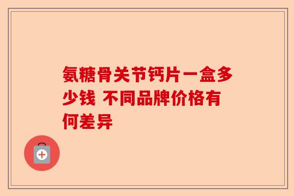 氨糖骨关节钙片一盒多少钱 不同品牌价格有何差异