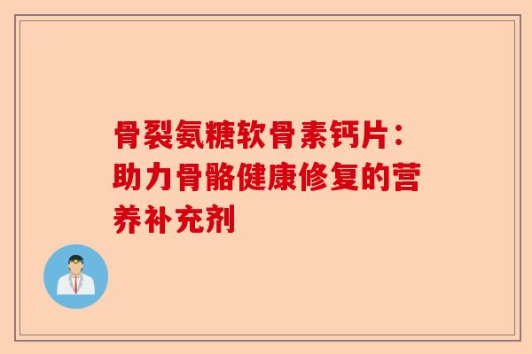 骨裂氨糖软骨素钙片：助力骨骼健康修复的营养补充剂