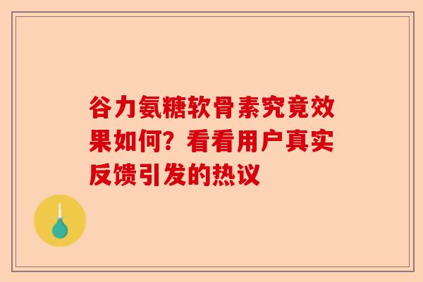 谷力氨糖软骨素究竟效果如何？看看用户真实反馈引发的热议