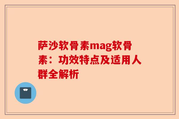 萨沙软骨素mag软骨素：功效特点及适用人群全解析