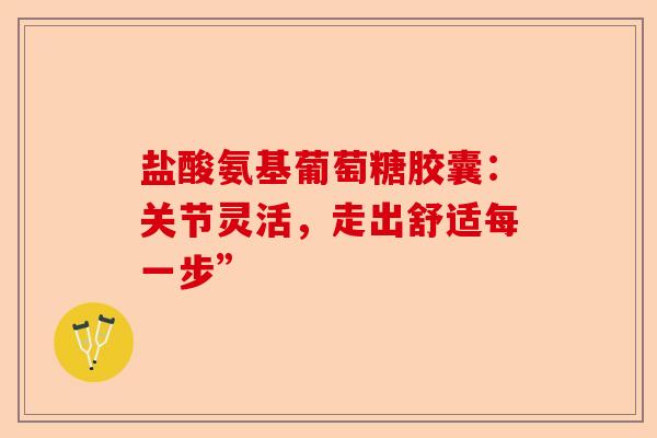 盐酸氨基葡萄糖胶囊：关节灵活，走出舒适每一步”