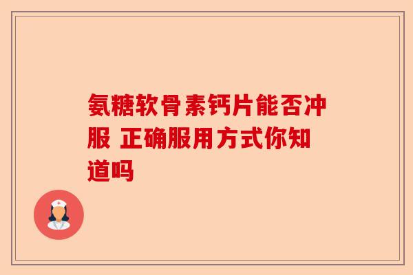 氨糖软骨素钙片能否冲服 正确服用方式你知道吗